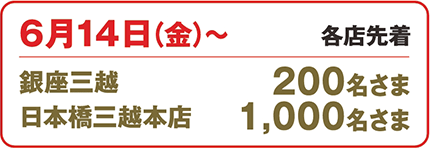 6月14日(金曜日)から 各店先着 銀座三越 200名さま、日本橋三越本店 1,000名さま