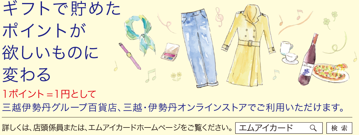 ギフトで貯めたポイントが欲しいものに変わる 1ポイント =1円として 三越伊勢丹グループ百貨店、三越・伊勢丹オンラインストアでご利用いただけます。 詳しくは、店頭係員または、エムアイカードホームページをご覧ください。