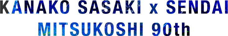 KANAKO SASAKI × SENDAI MITSUKOSHI 90th