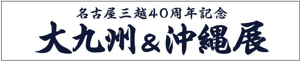 名古屋三越40周年記念 大九州 沖縄展 名古屋栄三越 三越 店舗情報 名古屋三越40周年記念 大九州 沖縄展 名古屋栄三越 三越 店舗情報