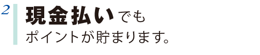 2 現金払いでもポイントが貯まります。