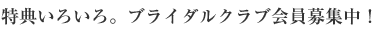 特典いろいろ。ブライダルクラブ会員募集中!