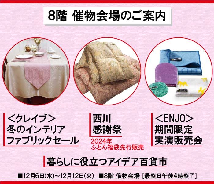 ＜クレイブ＞冬のインテリアファブリックセール／暮らしに役立つアイデア百貨市／西川感謝祭／＜ENJO＞期間限定実演販売会
  