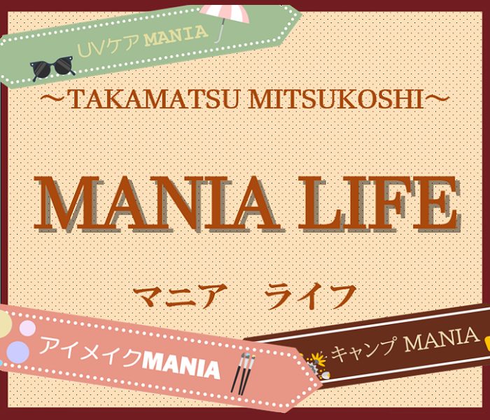 ～TAKAMATSU MITSUKOSHI～ MANIA LIFE（マニア ライフ）