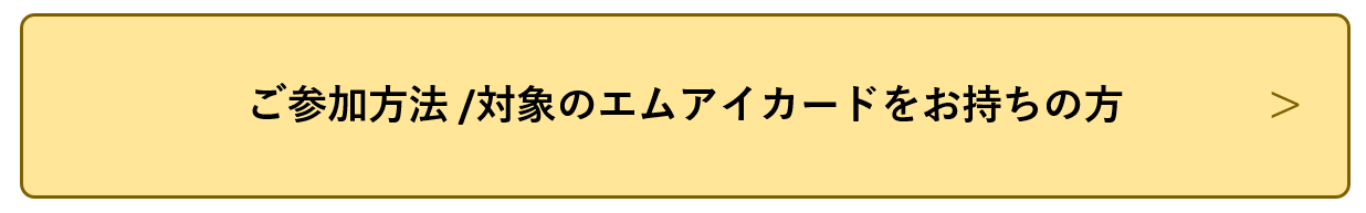 ご参加方法 / 対象のエムアイカードをお持ちの方